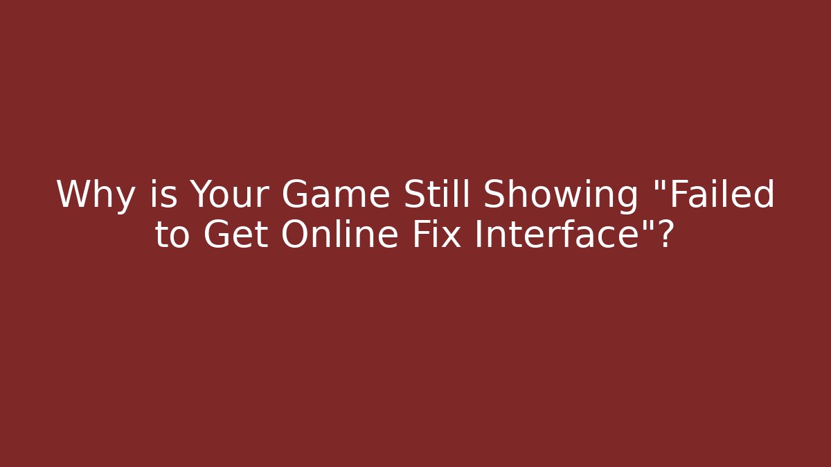 Why is Your Game Still Showing "Failed to Get Online Fix Interface"?
