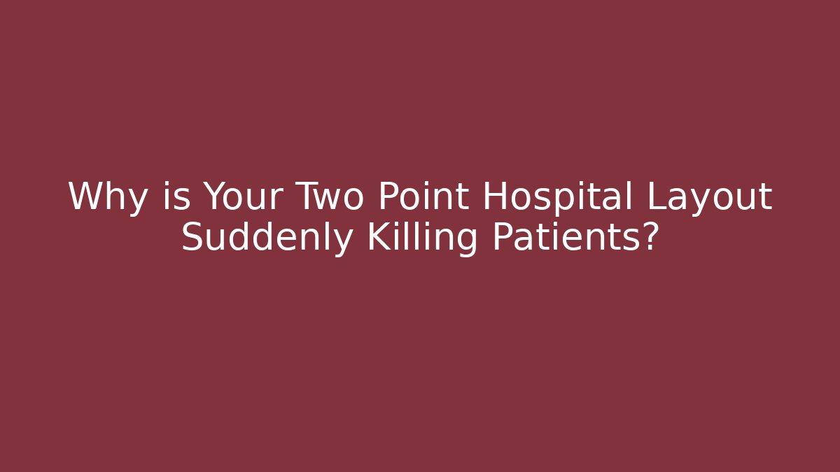 Why is Your Two Point Hospital Layout Suddenly Killing Patients?