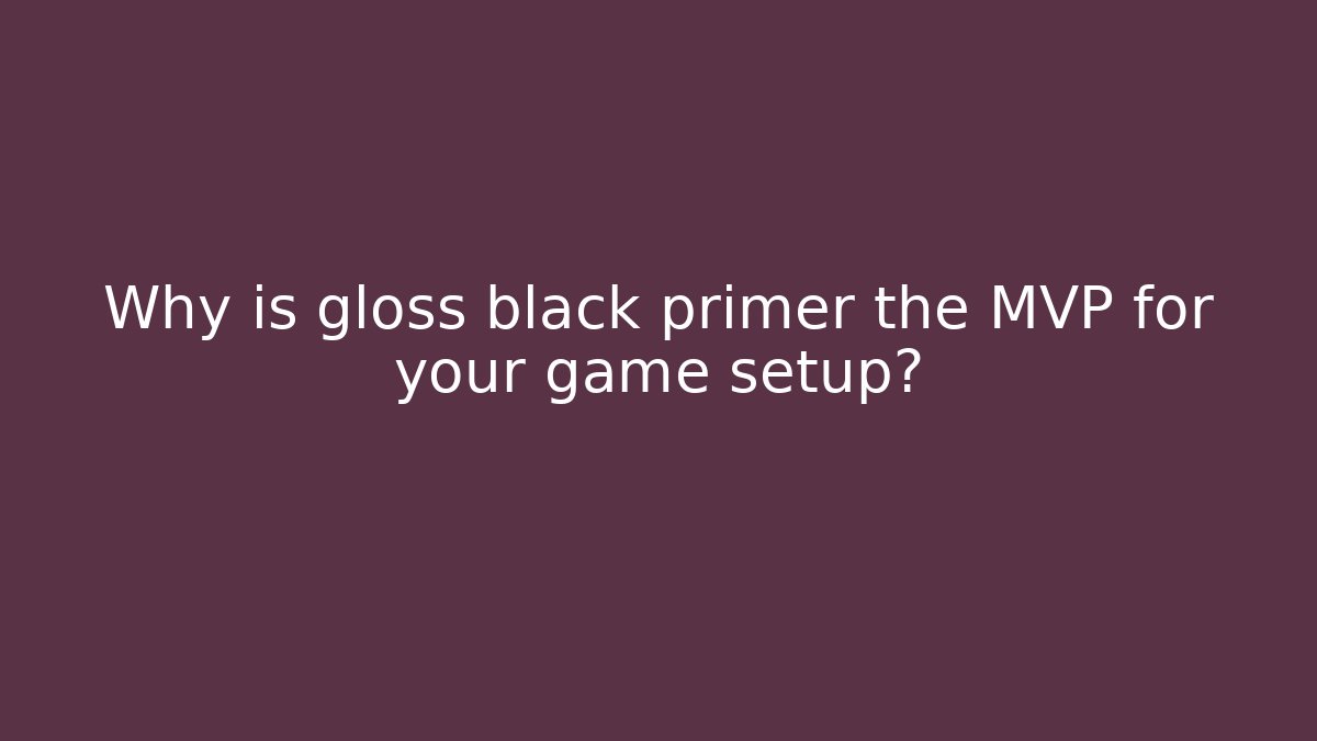 Why is gloss black primer the MVP for your game setup?