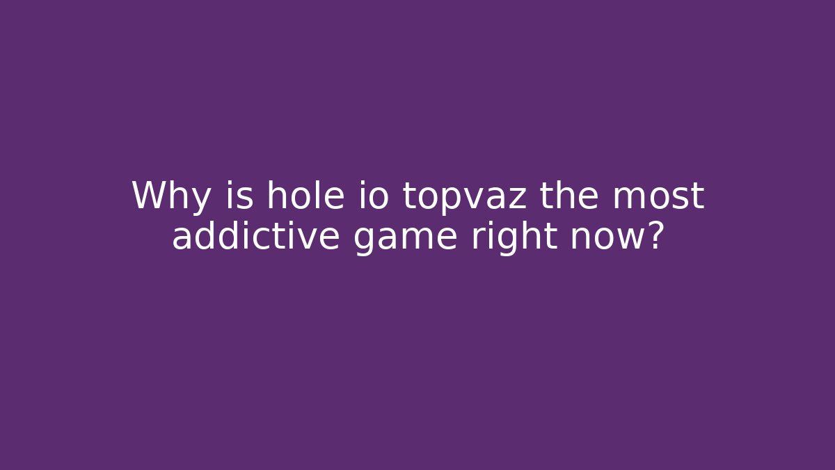 Why is hole io topvaz the most addictive game right now?
