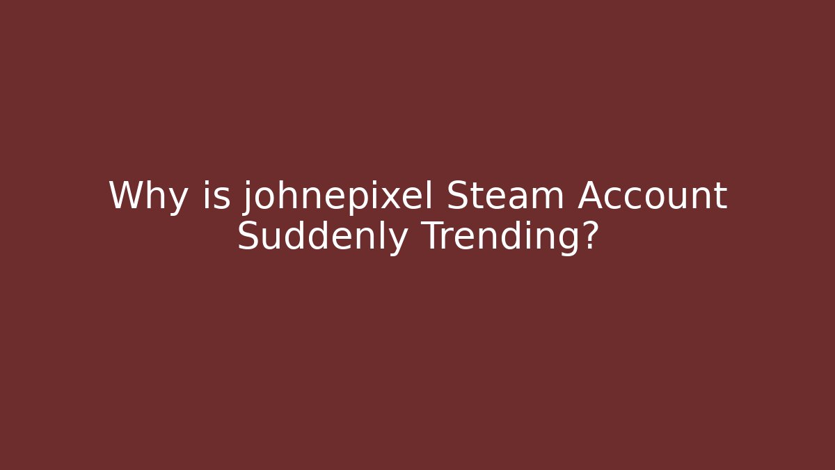 Why is johnepixel Steam Account Suddenly Trending?