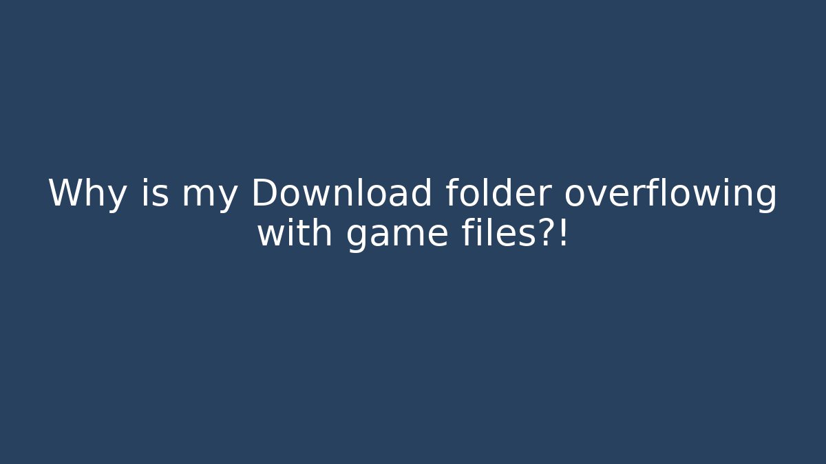 Why is my Download folder overflowing with game files?!