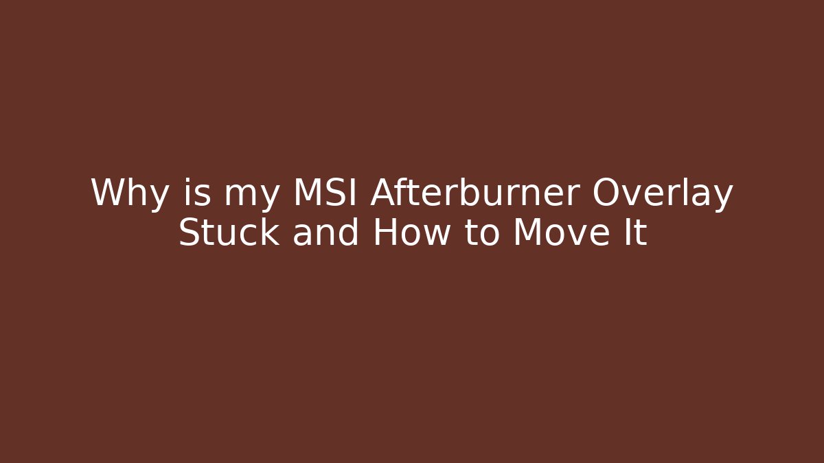Why is my MSI Afterburner Overlay Stuck and How to Move It