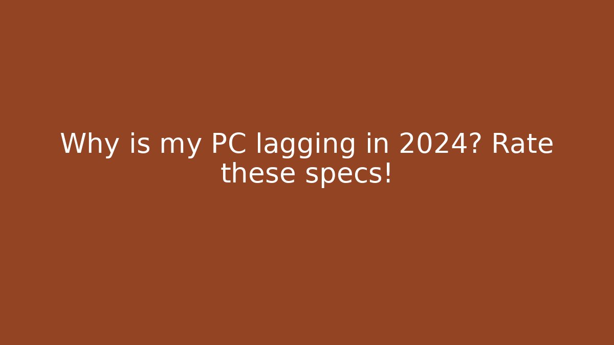 Why is my PC lagging in 2024? Rate these specs!