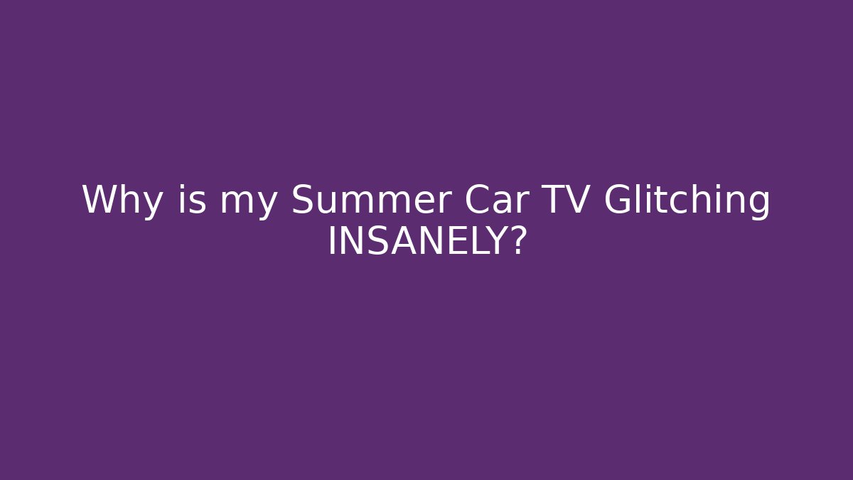 Why is my Summer Car TV Glitching INSANELY?