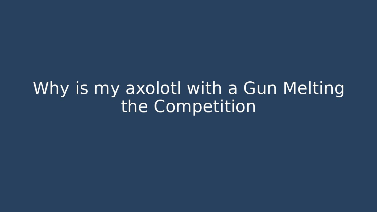 Why is my axolotl with a Gun Melting the Competition