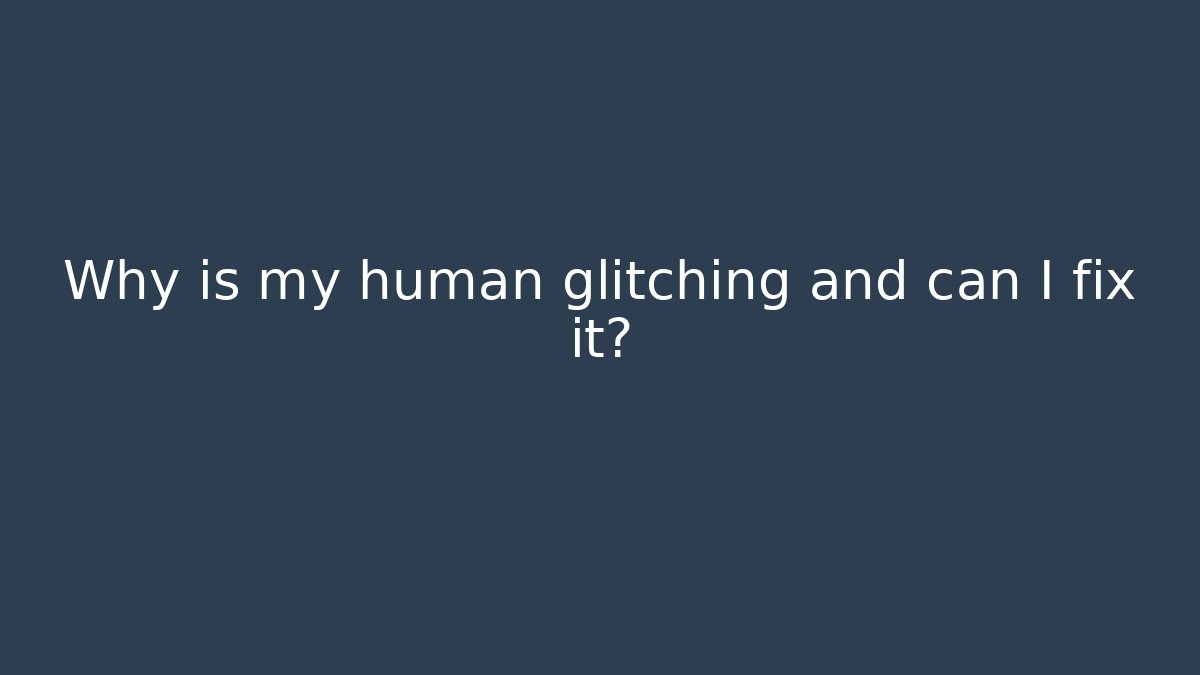 Why is my human glitching and can I fix it?
