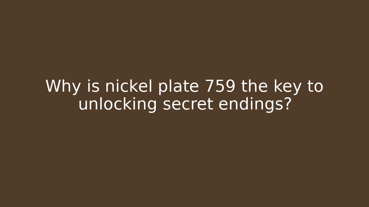 Why is nickel plate 759 the key to unlocking secret endings?