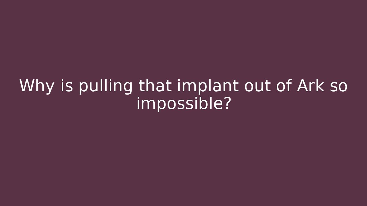 Why is pulling that implant out of Ark so impossible?