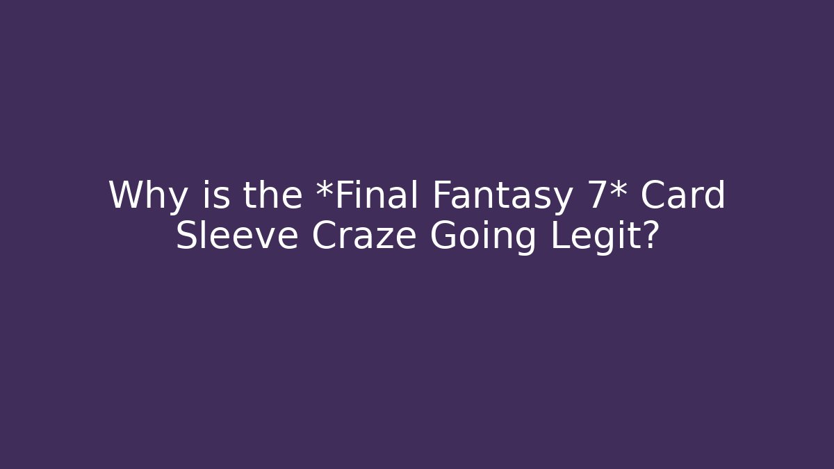 Why is the *Final Fantasy 7* Card Sleeve Craze Going Legit?