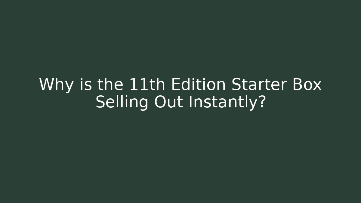 Why is the 11th Edition Starter Box Selling Out Instantly?