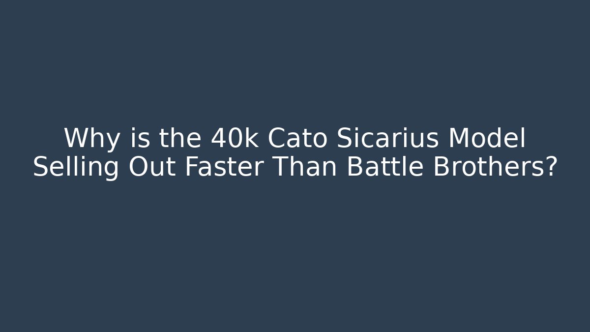 Why is the 40k Cato Sicarius Model Selling Out Faster Than Battle Brothers?