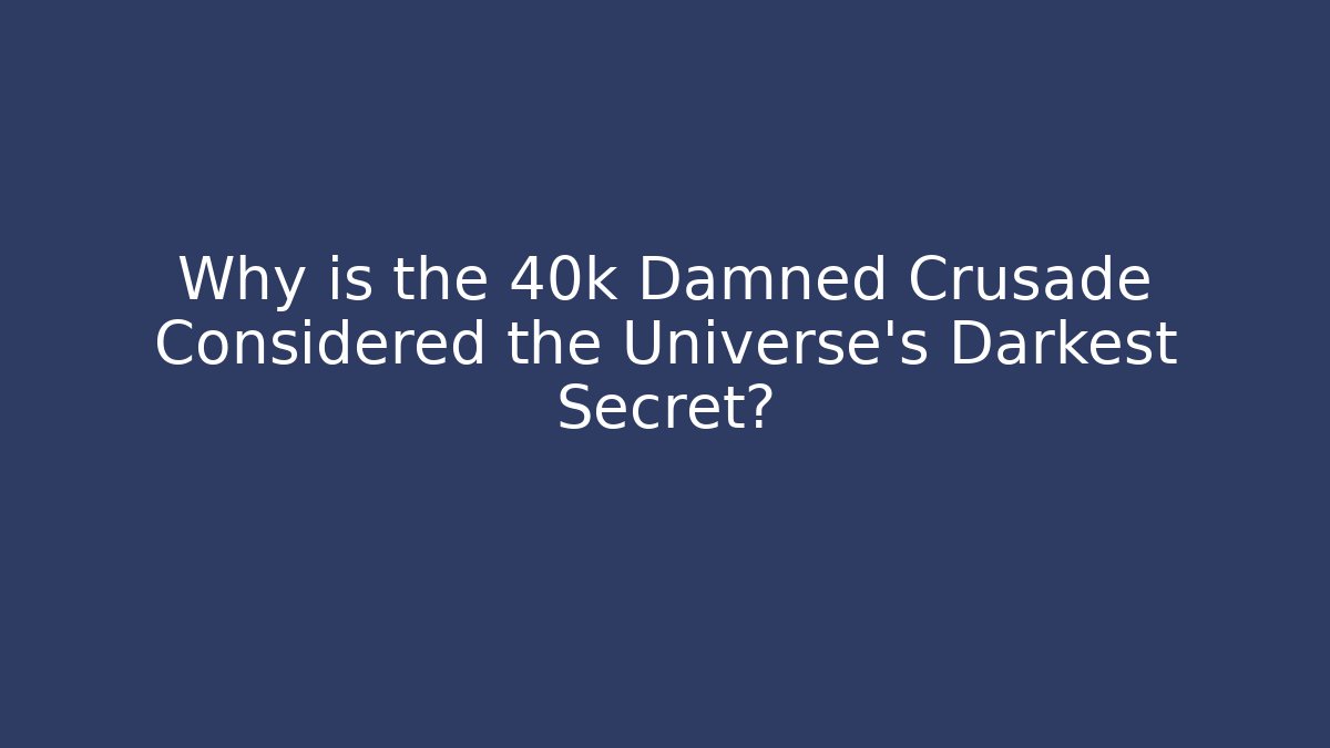 Why is the 40k Damned Crusade Considered the Universe's Darkest Secret?