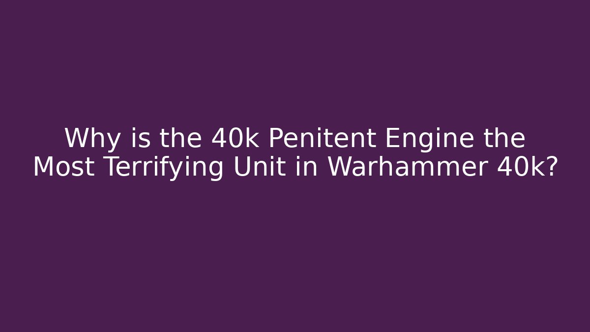 Why is the 40k Penitent Engine the Most Terrifying Unit in Warhammer 40k?