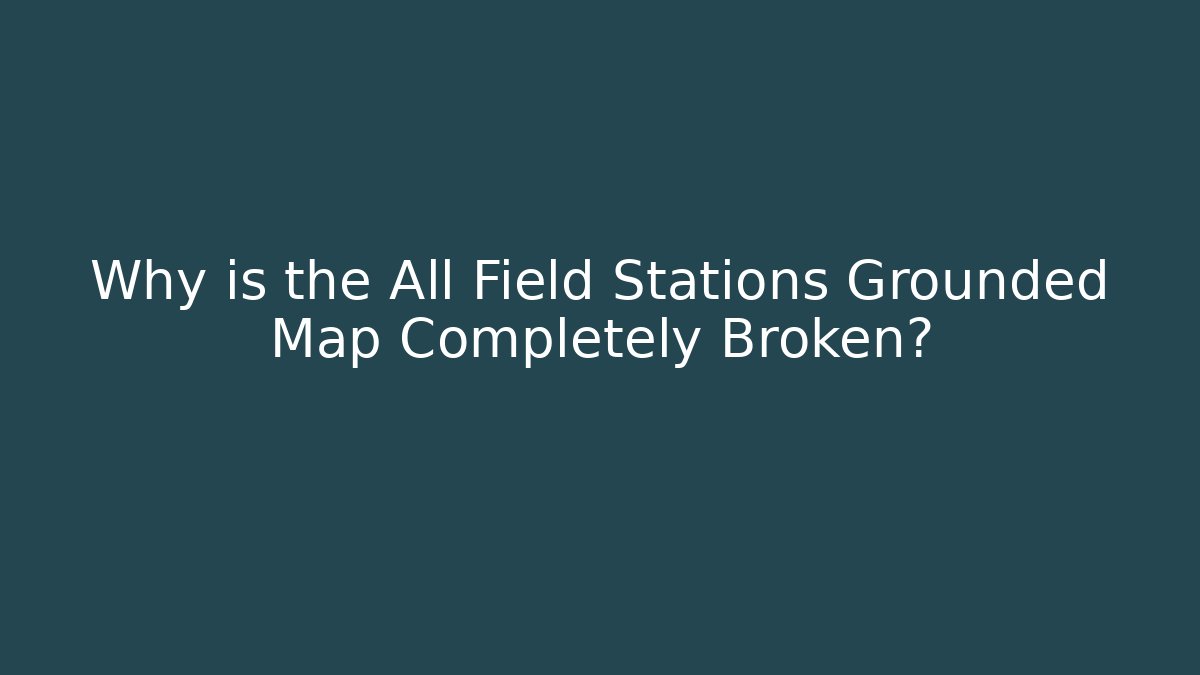 Why is the All Field Stations Grounded Map Completely Broken?