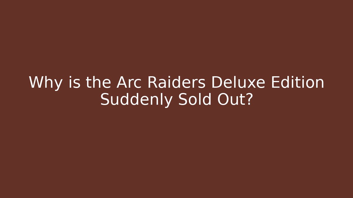 Why is the Arc Raiders Deluxe Edition Suddenly Sold Out?