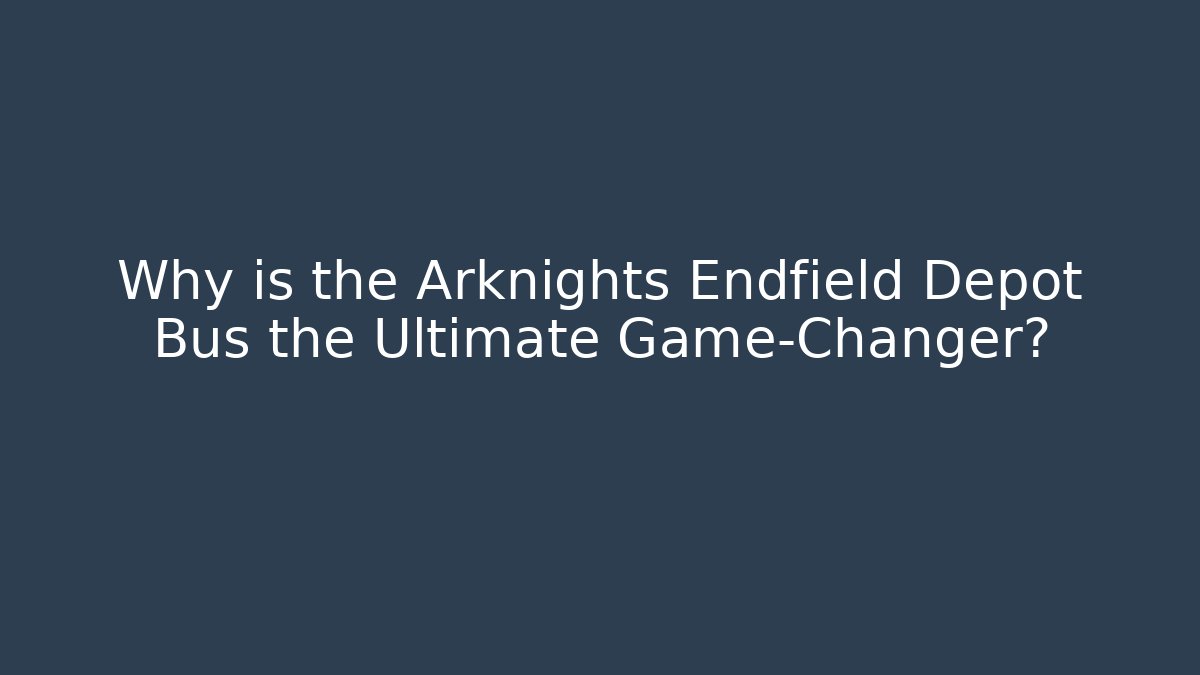Why is the Arknights Endfield Depot Bus the Ultimate Game-Changer?