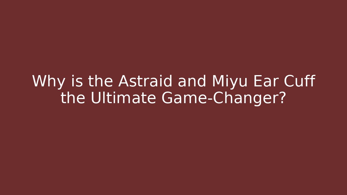 Why is the Astraid and Miyu Ear Cuff the Ultimate Game-Changer?