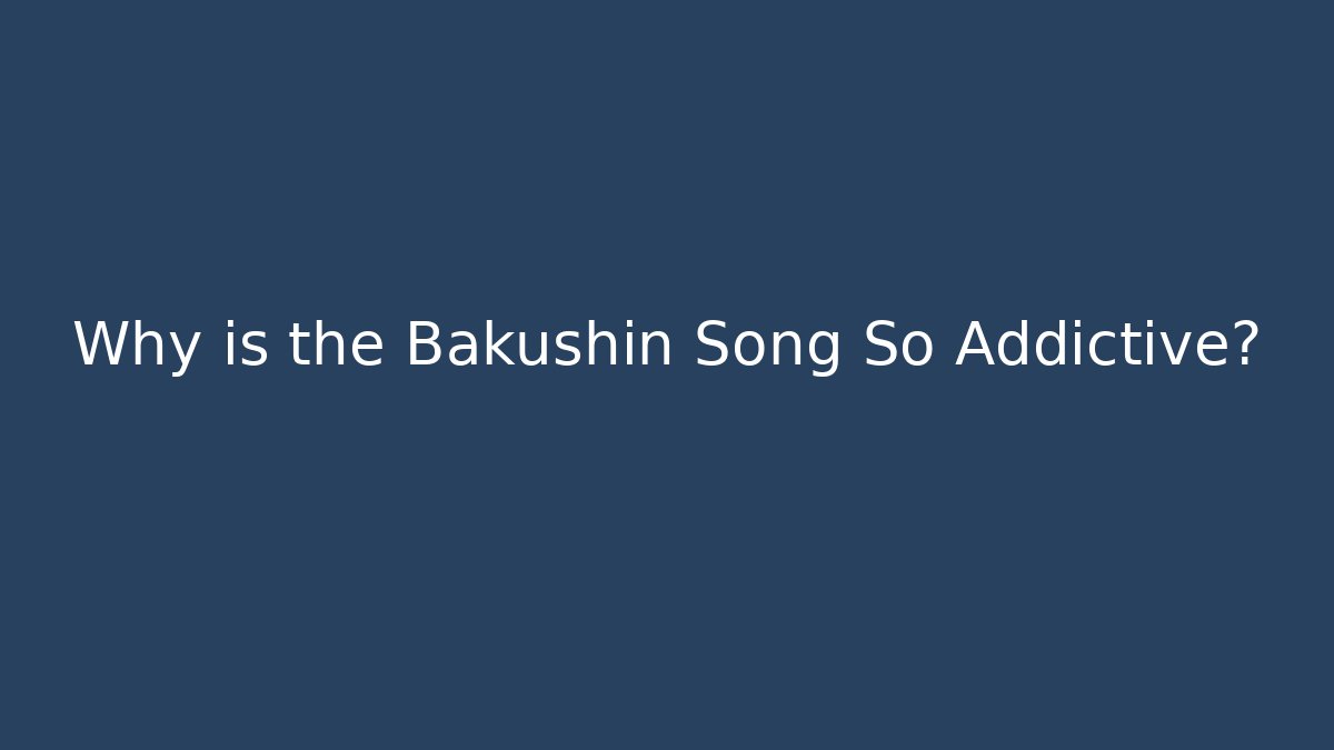 Why is the Bakushin Song So Addictive?