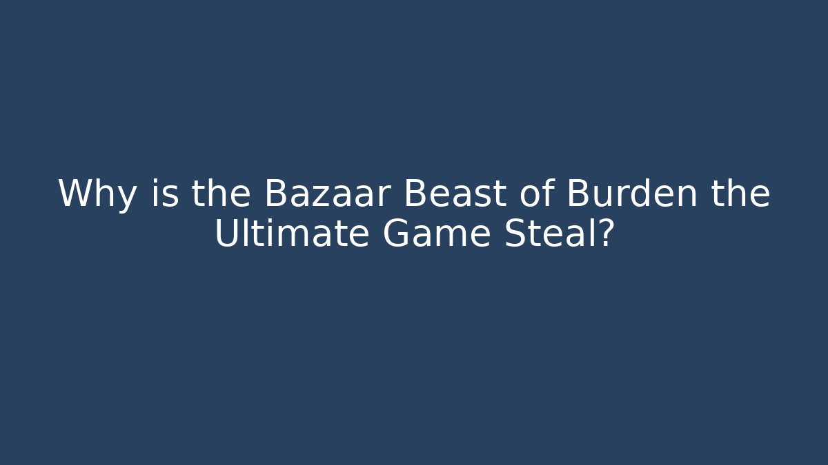 Why is the Bazaar Beast of Burden the Ultimate Game Steal?