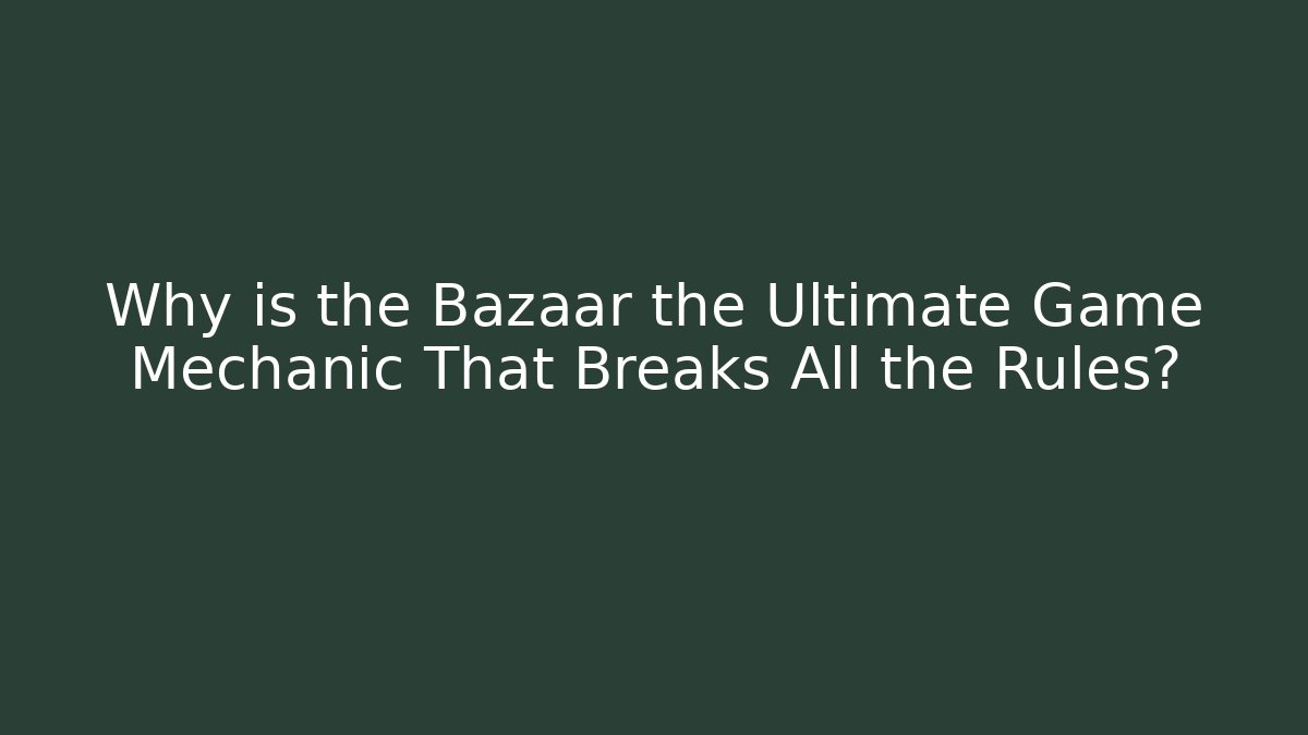Why is the Bazaar the Ultimate Game Mechanic That Breaks All the Rules?