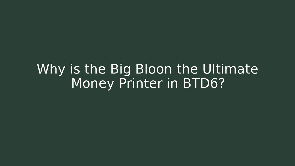 Why is the Big Bloon the Ultimate Money Printer in BTD6?