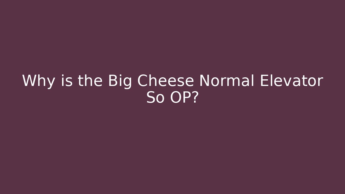Why is the Big Cheese Normal Elevator So OP?