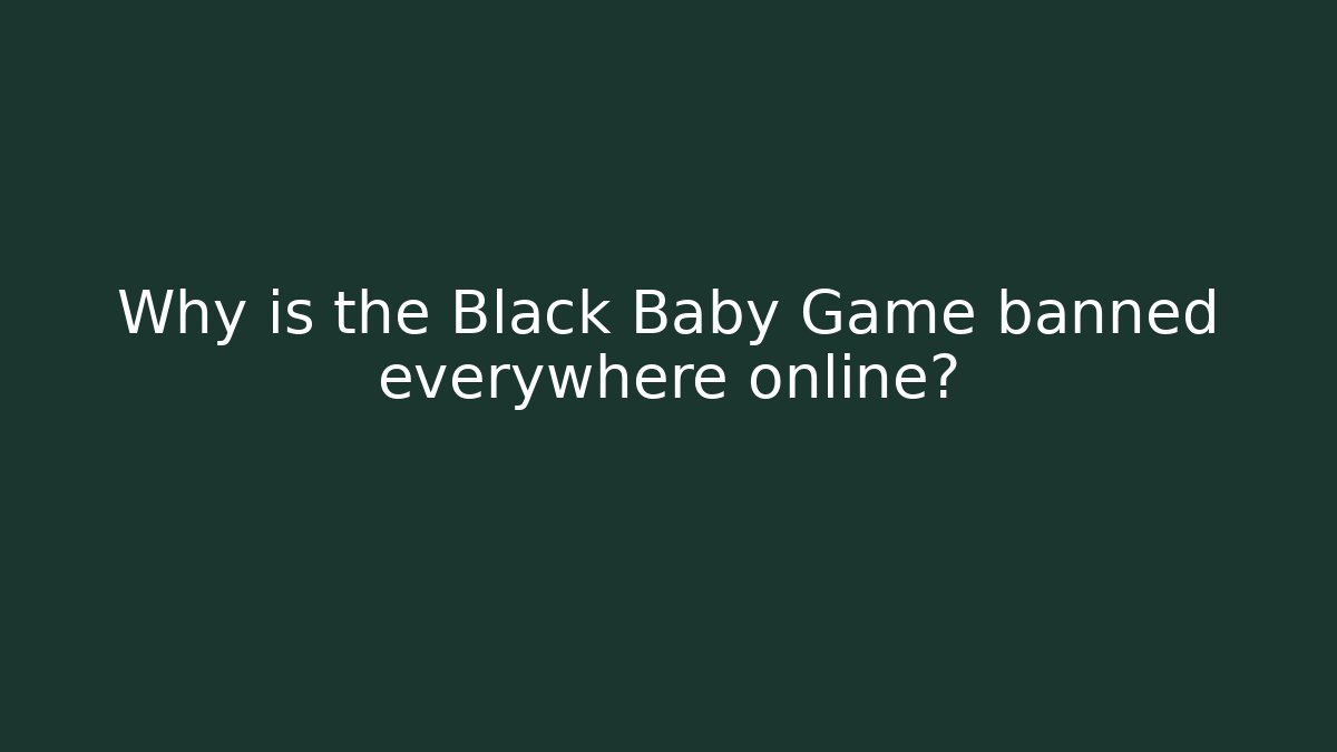 Why is the Black Baby Game banned everywhere online?