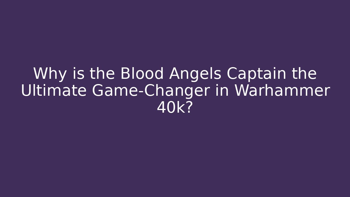 Why is the Blood Angels Captain the Ultimate Game-Changer in Warhammer 40k?