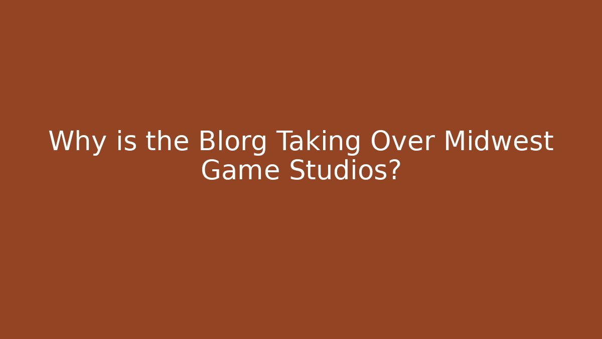 Why is the Blorg Taking Over Midwest Game Studios?