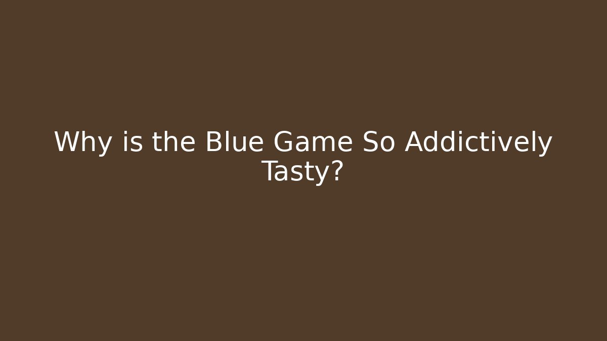 Why is the Blue Game So Addictively Tasty?