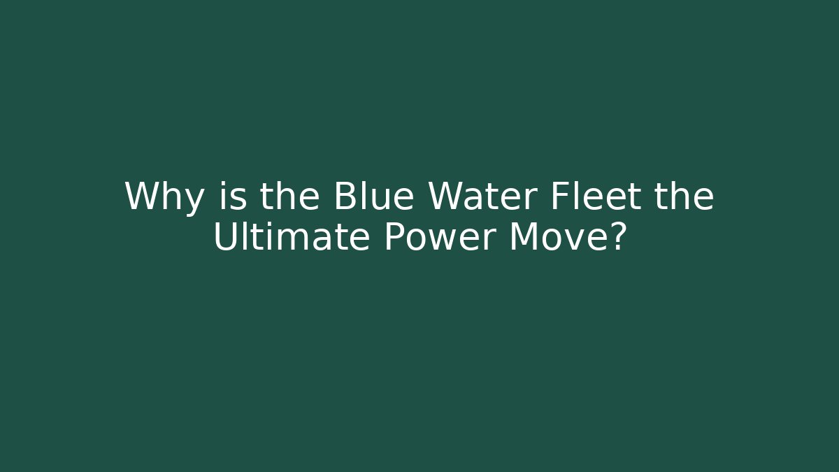 Why is the Blue Water Fleet the Ultimate Power Move?