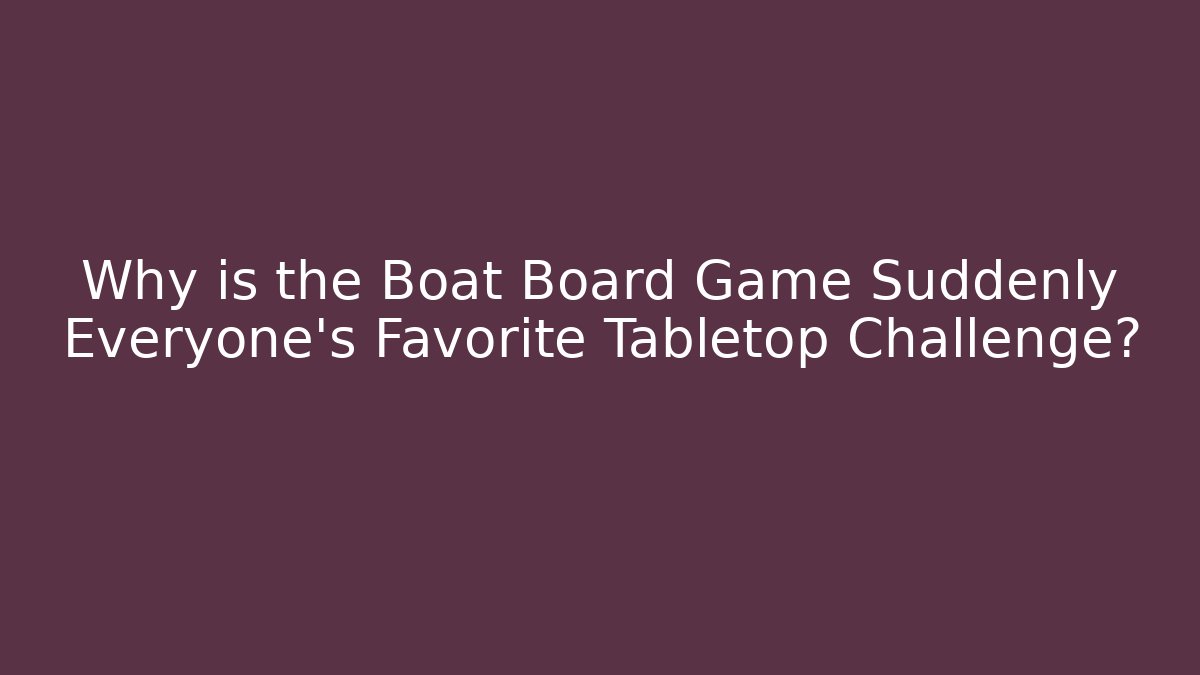 Why is the Boat Board Game Suddenly Everyone's Favorite Tabletop Challenge?