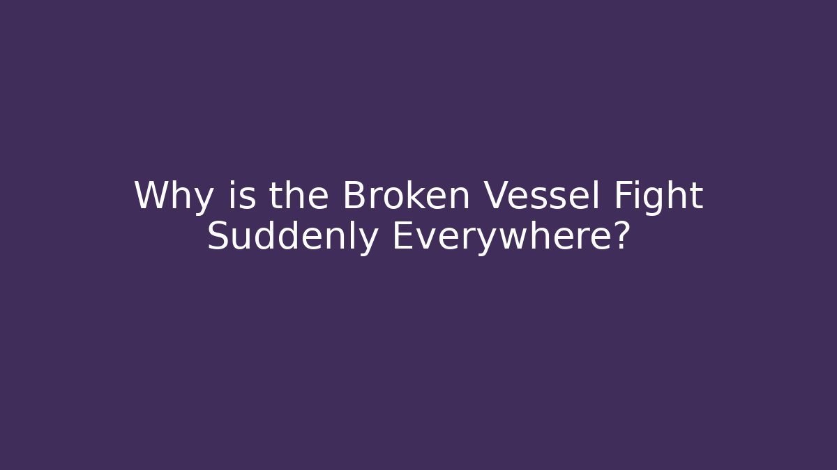 Why is the Broken Vessel Fight Suddenly Everywhere?