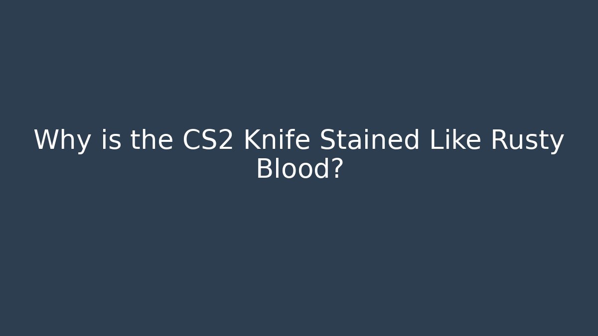 Why is the CS2 Knife Stained Like Rusty Blood?