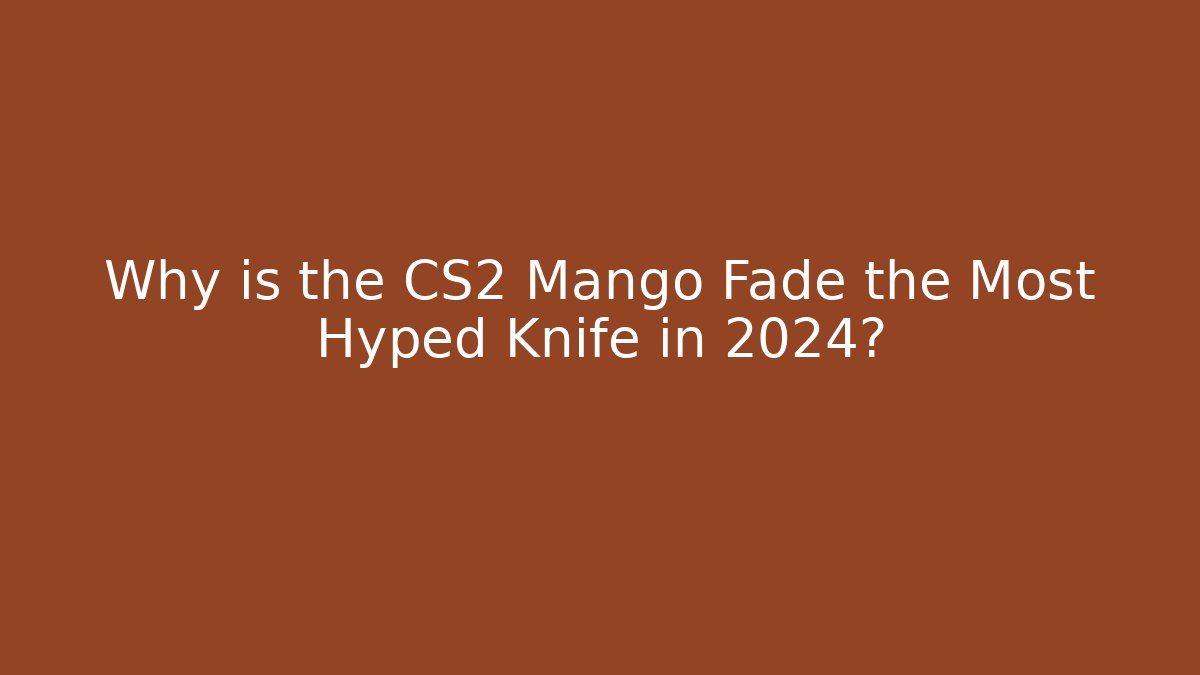 Why is the CS2 Mango Fade the Most Hyped Knife in 2024?