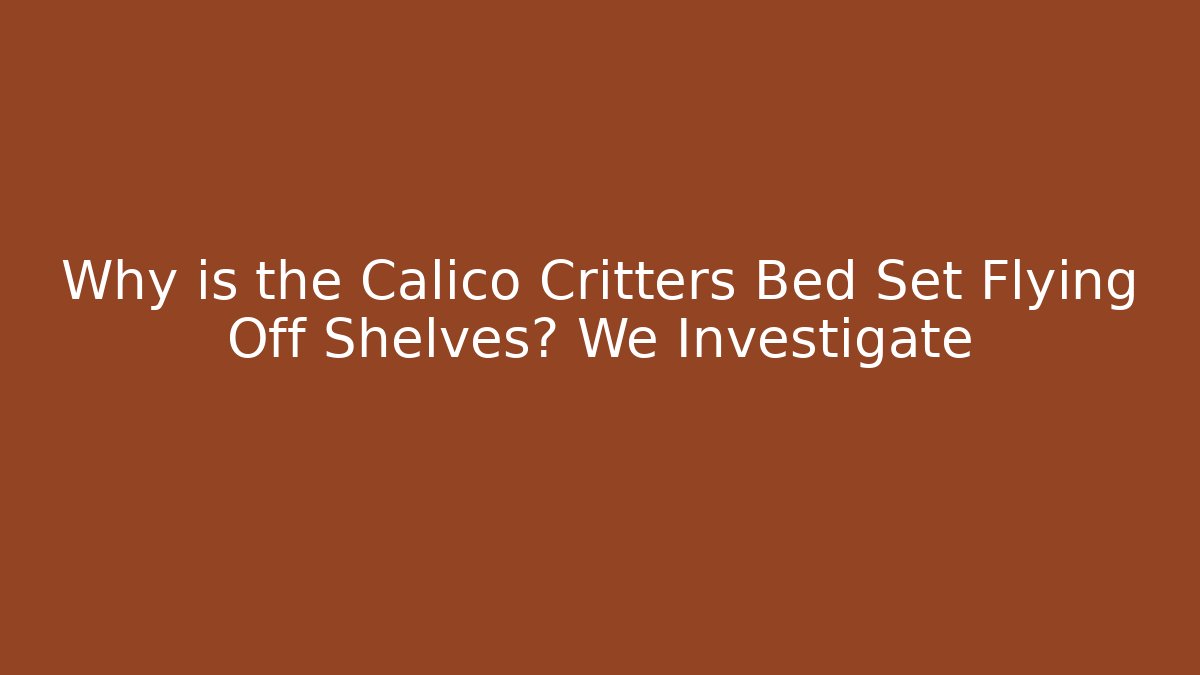 Why is the Calico Critters Bed Set Flying Off Shelves? We Investigate