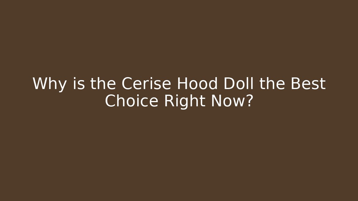 Why is the Cerise Hood Doll the Best Choice Right Now?