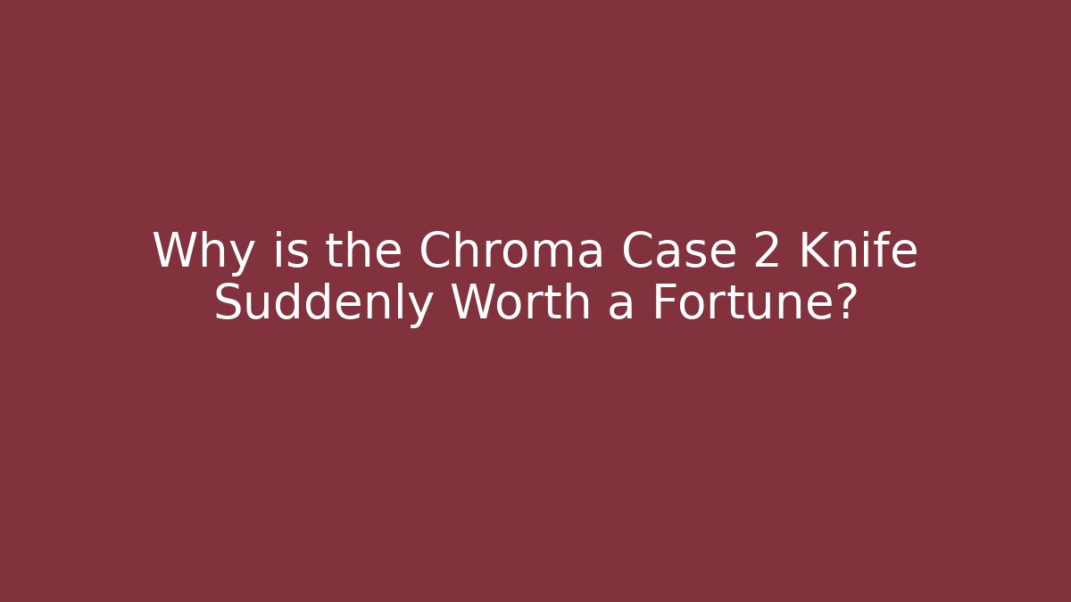 Why is the Chroma Case 2 Knife Suddenly Worth a Fortune? - Critter Realm
