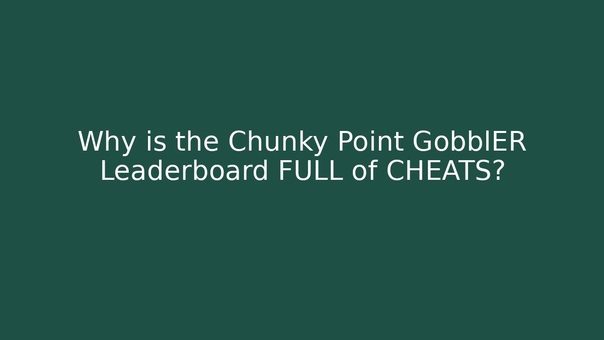 Why is the Chunky Point GobblER Leaderboard FULL of CHEATS?
