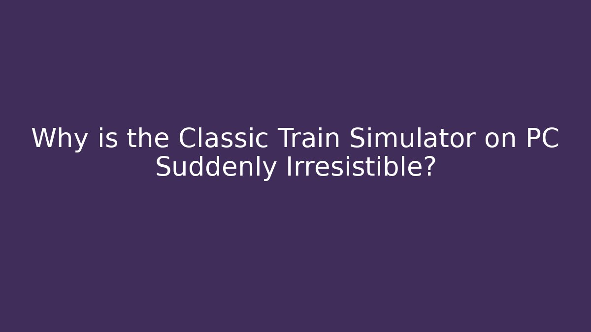 Why is the Classic Train Simulator on PC Suddenly Irresistible?