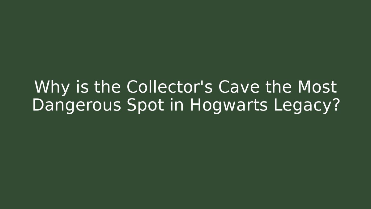 Why is the Collector's Cave the Most Dangerous Spot in Hogwarts Legacy?