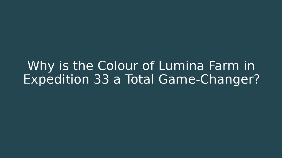 Why is the Colour of Lumina Farm in Expedition 33 a Total Game-Changer?