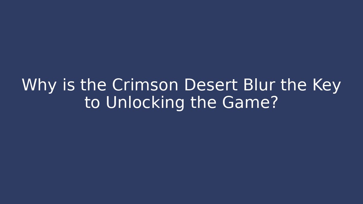 Why is the Crimson Desert Blur the Key to Unlocking the Game?