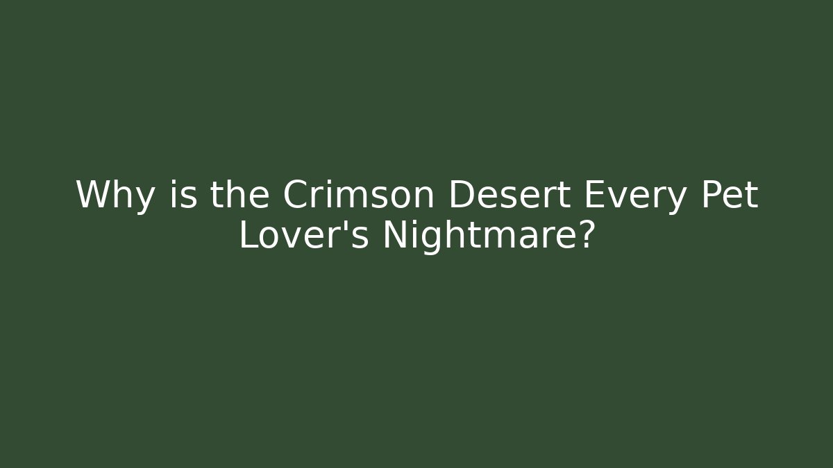 Why is the Crimson Desert Every Pet Lover's Nightmare?