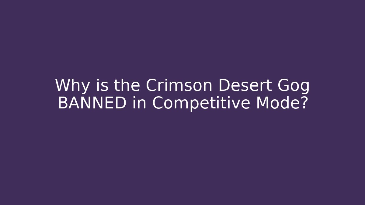 Why is the Crimson Desert Gog BANNED in Competitive Mode?