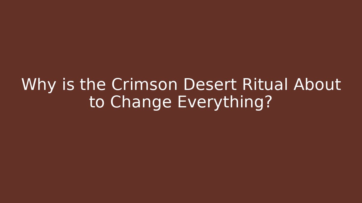Why is the Crimson Desert Ritual About to Change Everything?