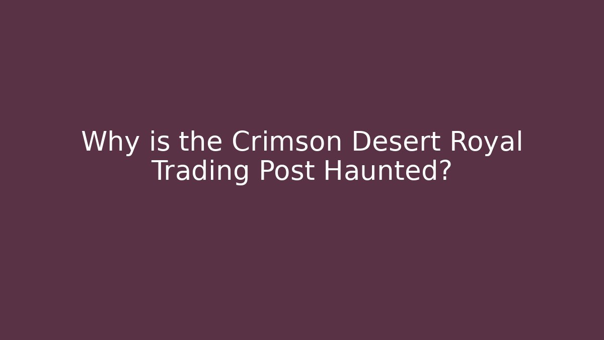 Why is the Crimson Desert Royal Trading Post Haunted?