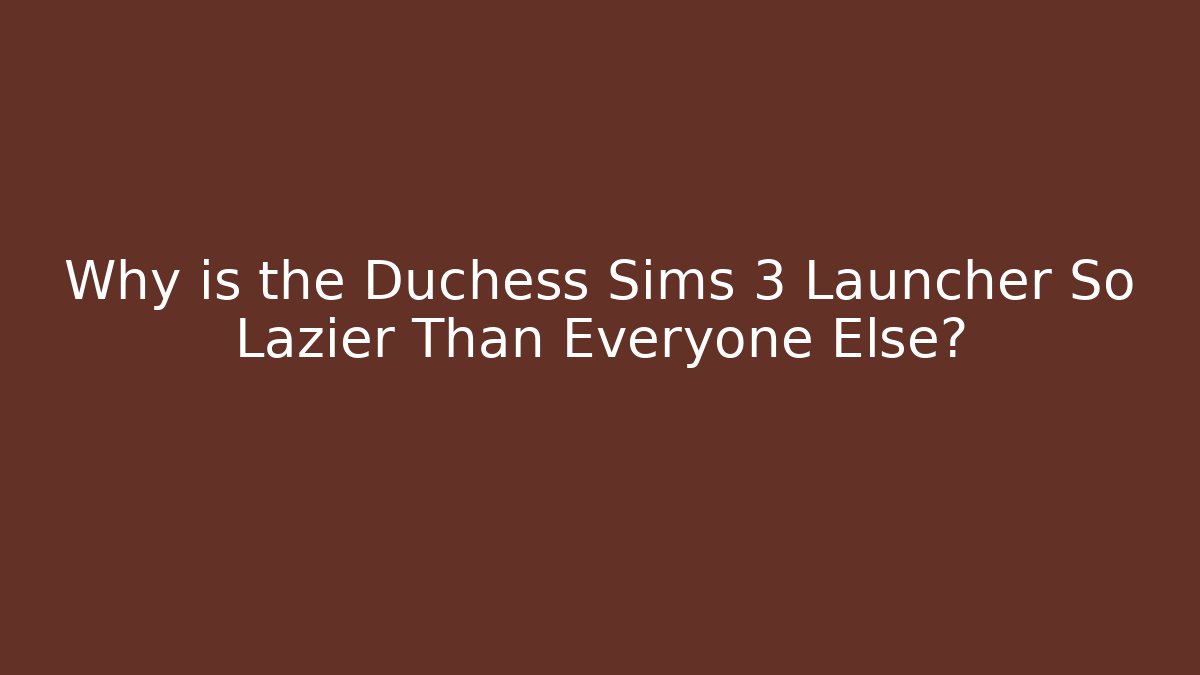 Why is the Duchess Sims 3 Launcher So Lazier Than Everyone Else?
