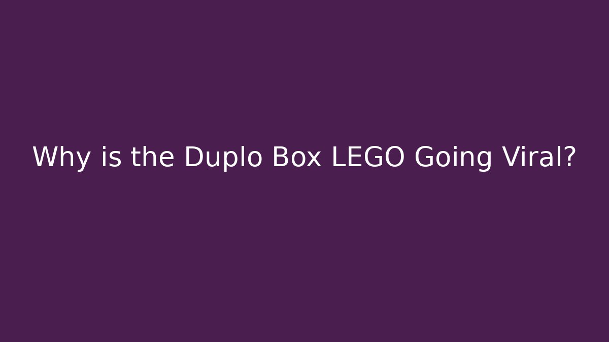 Why is the Duplo Box LEGO Going Viral?